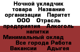 Ночной укладчик товара › Название организации ­ Паритет, ООО › Отрасль предприятия ­ Алкоголь, напитки › Минимальный оклад ­ 26 000 - Все города Работа » Вакансии   . Адыгея респ.,Адыгейск г.